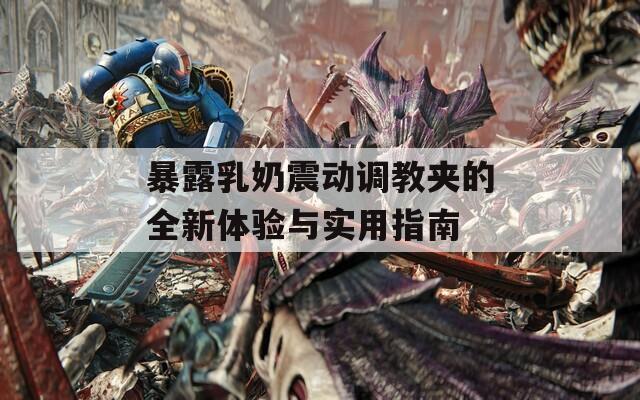 暴露乳奶震動(dòng)調(diào)教夾的全新體驗(yàn)與實(shí)用指南