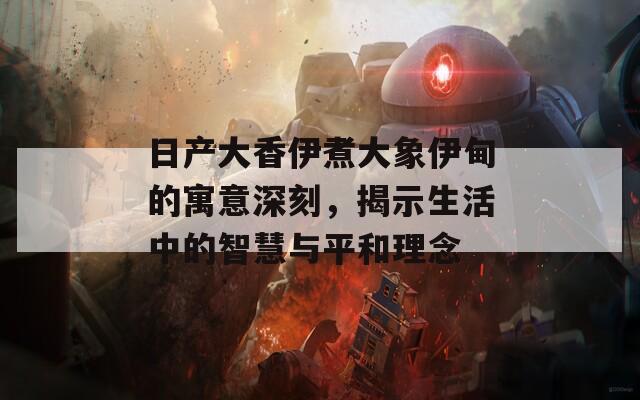 日產(chǎn)大香伊煮大象伊甸的寓意深刻，揭示生活中的智慧與平和理念
