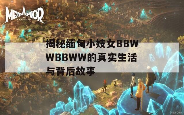 揭秘緬甸小妓女BBWWBBWW的真實(shí)生活與背后故事