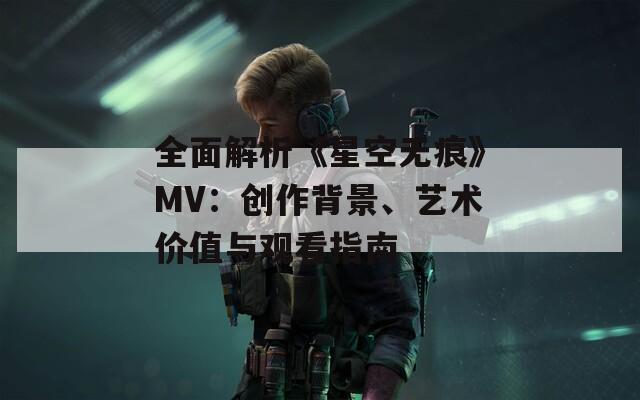 全面解析《星空無痕》MV：創(chuàng)作背景、藝術(shù)價值與觀看指南