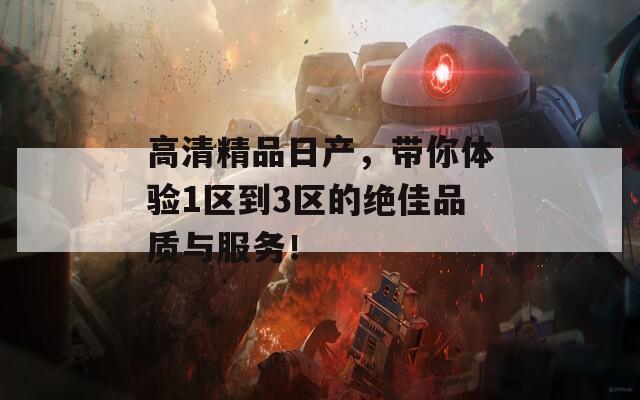 高清精品日產(chǎn)，帶你體驗1區(qū)到3區(qū)的絕佳品質(zhì)與服務(wù)！