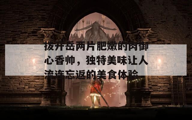撥開(kāi)岳兩片肥嫩的肉御心香帥，獨(dú)特美味讓人流連忘返的美食體驗(yàn)