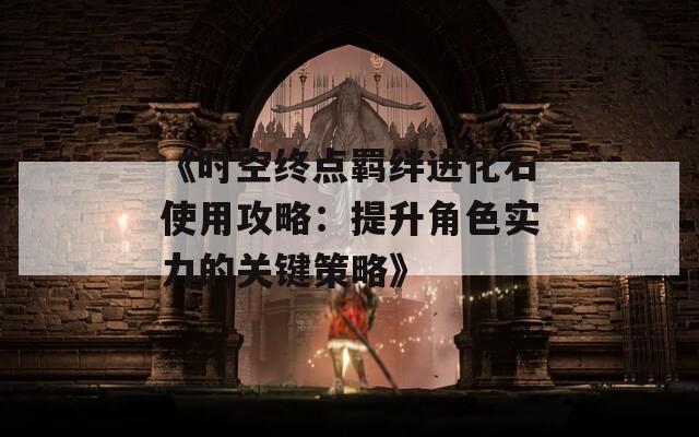 《時(shí)空終點(diǎn)羈絆進(jìn)化石使用攻略：提升角色實(shí)力的關(guān)鍵策略》