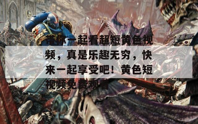 帶你一起看超短黃色視頻，真是樂(lè)趣無(wú)窮，快來(lái)一起享受吧！黃色短視頻免費(fèi)觀看
