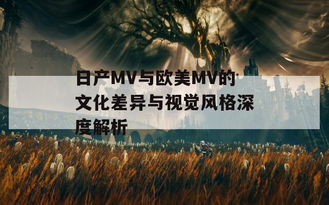 日產(chǎn)MV與歐美MV的文化差異與視覺(jué)風(fēng)格深度解析