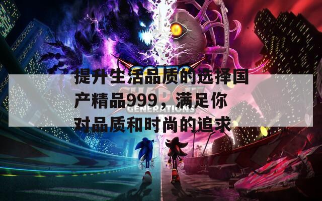提升生活品質(zhì)的選擇國產(chǎn)精品999，滿足你對品質(zhì)和時尚的追求