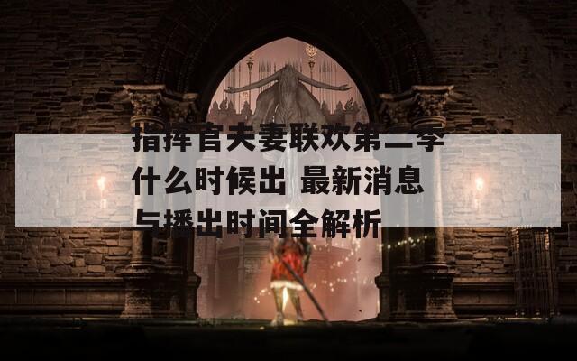 指揮官夫妻聯(lián)歡第二季什么時候出 最新消息與播出時間全解析