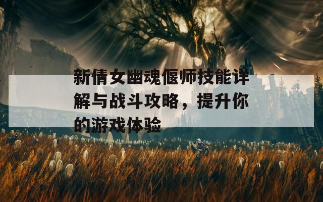 新倩女幽魂偃師技能詳解與戰(zhàn)斗攻略，提升你的游戲體驗