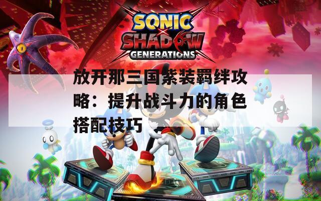 放開(kāi)那三國(guó)紫裝羈絆攻略：提升戰(zhàn)斗力的角色搭配技巧