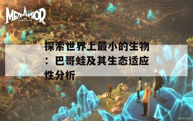 探索世界上最小的生物：巴哥蛙及其生態(tài)適應性分析