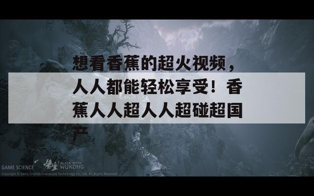 想看香蕉的超火視頻，人人都能輕松享受！香蕉人人超人人超碰超國產(chǎn)