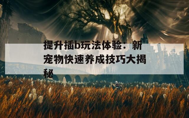 提升插b玩法體驗(yàn)：新寵物快速養(yǎng)成技巧大揭秘