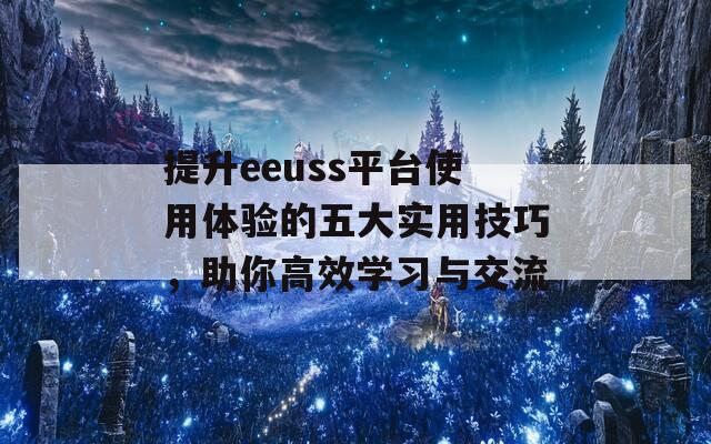 提升eeuss平臺使用體驗(yàn)的五大實(shí)用技巧，助你高效學(xué)習(xí)與交流