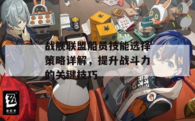 戰(zhàn)艦聯(lián)盟船員技能選擇策略詳解，提升戰(zhàn)斗力的關(guān)鍵技巧