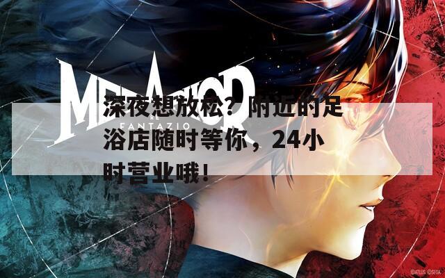 深夜想放松？附近的足浴店隨時等你，24小時營業(yè)哦！