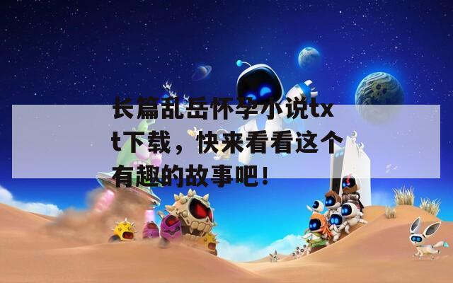 長篇亂岳懷孕小說txt下載，快來看看這個有趣的故事吧！