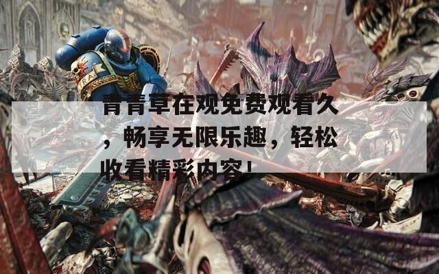 青青草在觀免費(fèi)觀看久，暢享無(wú)限樂(lè)趣，輕松收看精彩內(nèi)容！