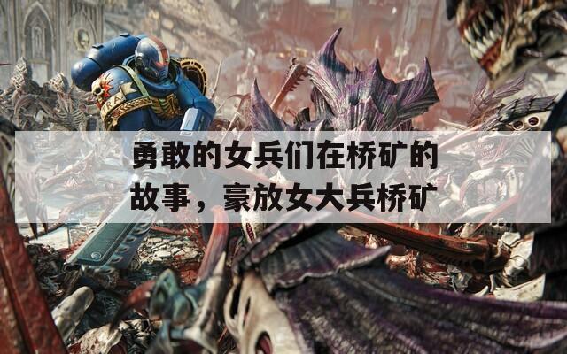 勇敢的女兵們在橋礦的故事，豪放女大兵橋礦