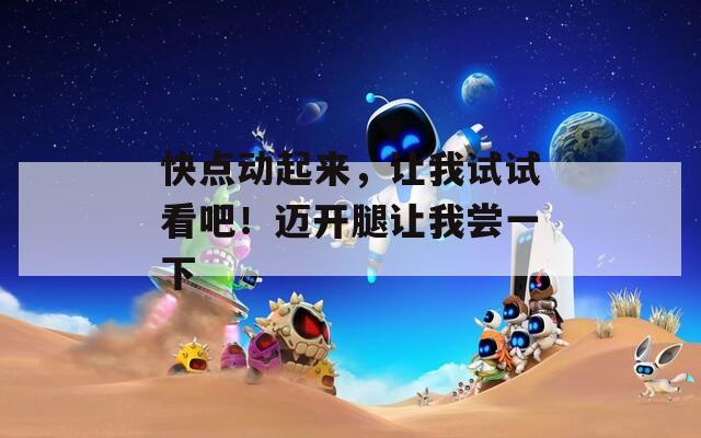 快點(diǎn)動(dòng)起來(lái)，讓我試試看吧！邁開腿讓我嘗一下