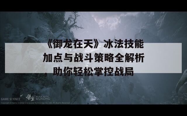 《御龍?jiān)谔臁繁寄芗狱c(diǎn)與戰(zhàn)斗策略全解析，助你輕松掌控戰(zhàn)局