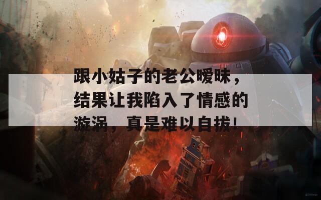 跟小姑子的老公曖昧，結(jié)果讓我陷入了情感的漩渦，真是難以自拔！