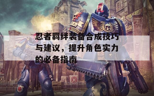 忍者羈絆裝備合成技巧與建議，提升角色實(shí)力的必備指南