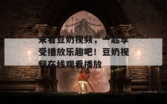 來(lái)看豆奶視頻，一起享受播放樂(lè)趣吧！豆奶視頻在線(xiàn)觀(guān)看播放