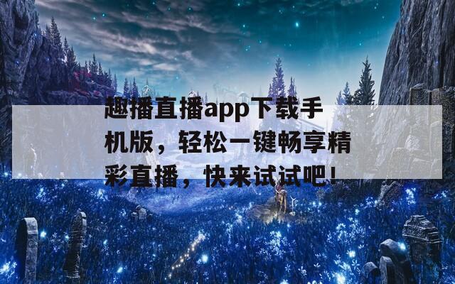 趣播直播app下載手機(jī)版，輕松一鍵暢享精彩直播，快來試試吧！