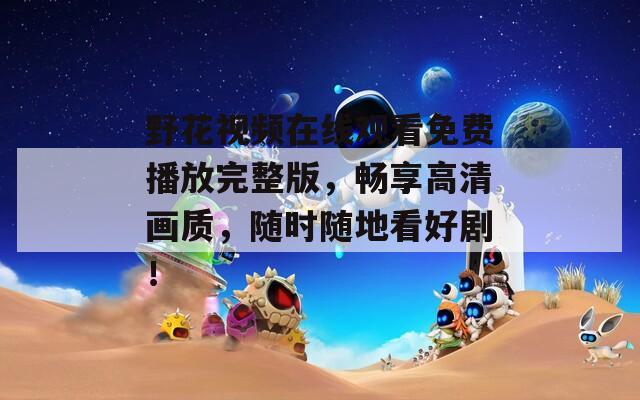 野花視頻在線觀看免費(fèi)播放完整版，暢享高清畫質(zhì)，隨時(shí)隨地看好??！