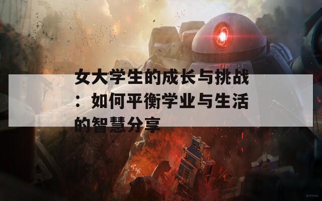 女大學(xué)生的成長與挑戰(zhàn)：如何平衡學(xué)業(yè)與生活的智慧分享