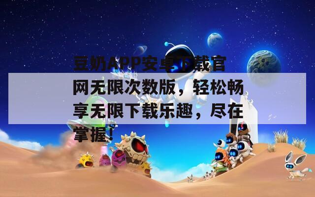 豆奶APP安卓下載官網(wǎng)無限次數(shù)版，輕松暢享無限下載樂趣，盡在掌握！