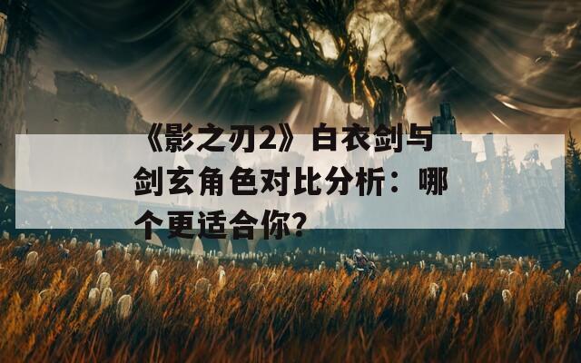 《影之刃2》白衣劍與劍玄角色對(duì)比分析：哪個(gè)更適合你？