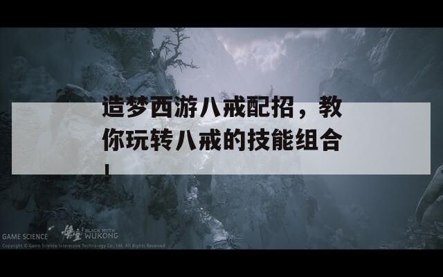 造夢(mèng)西游八戒配招，教你玩轉(zhuǎn)八戒的技能組合！