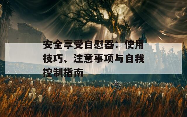 安全享受自慰器：使用技巧、注意事項(xiàng)與自我控制指南