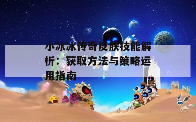 小冰冰傳奇皮膚技能解析：獲取方法與策略運(yùn)用指南
