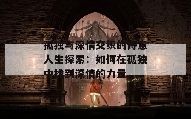 孤獨(dú)與深情交織的詩(shī)意人生探索：如何在孤獨(dú)中找到深情的力量