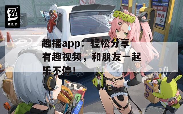 趣播app：輕松分享有趣視頻，和朋友一起樂不停！