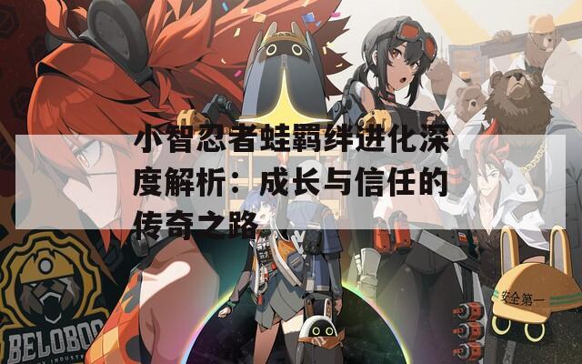 小智忍者蛙羈絆進(jìn)化深度解析：成長與信任的傳奇之路