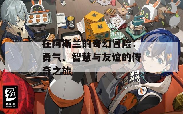 在阿斯蘭的奇幻冒險(xiǎn)：勇氣、智慧與友誼的傳奇之旅