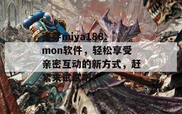 蜜芽miya188.mon軟件，輕松享受親密互動的新方式，趕緊來試試吧！