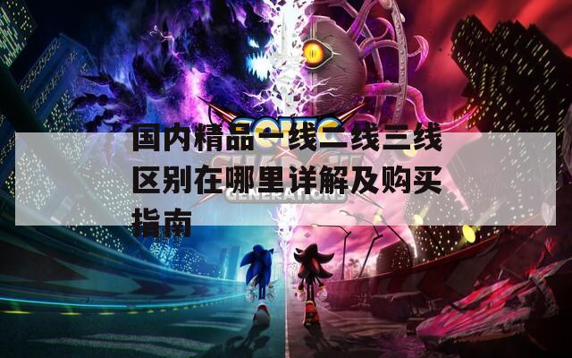 國內(nèi)精品一線二線三線區(qū)別在哪里詳解及購買指南