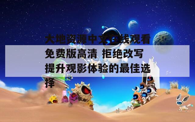 大地資源中文在線觀看免費(fèi)版高清 拒絕改寫提升觀影體驗(yàn)的最佳選擇