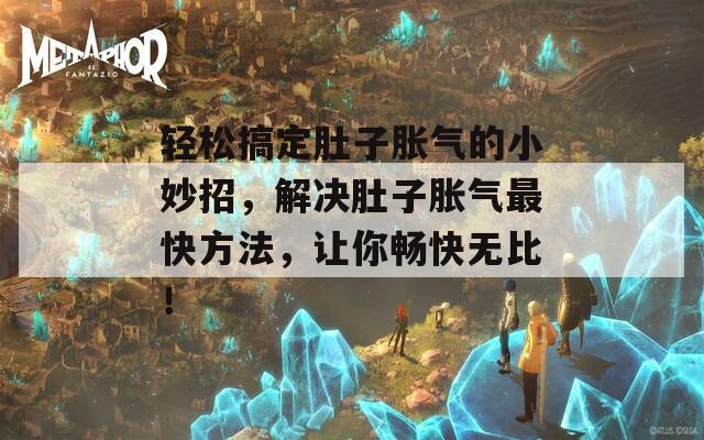 輕松搞定肚子脹氣的小妙招，解決肚子脹氣最快方法，讓你暢快無比！