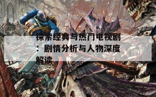 探索經(jīng)典與熱門電視?。簞∏榉治雠c人物深度解讀