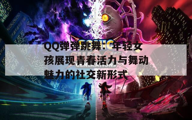 QQ彈彈跳舞：年輕女孩展現(xiàn)青春活力與舞動魅力的社交新形式