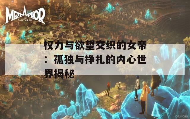 權(quán)力與欲望交織的女帝：孤獨(dú)與掙扎的內(nèi)心世界揭秘