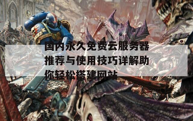 國內(nèi)永久免費云服務器推薦與使用技巧詳解助你輕松搭建網(wǎng)站