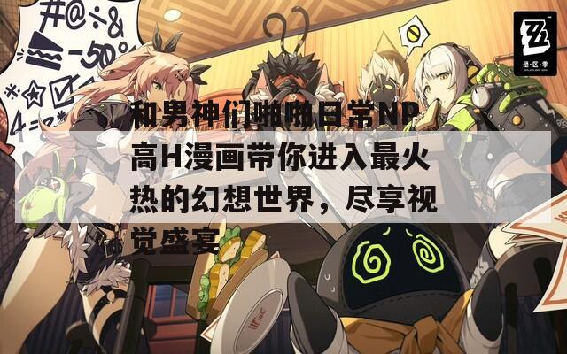 和男神們啪啪日常NP高H漫畫(huà)帶你進(jìn)入最火熱的幻想世界，盡享視覺(jué)盛宴