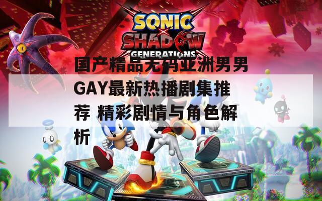 國(guó)產(chǎn)精品無(wú)碼亞洲男男GAY最新熱播劇集推薦 精彩劇情與角色解析