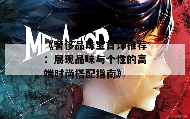 《奢侈品珠寶首飾推薦：展現(xiàn)品味與個(gè)性的高端時(shí)尚搭配指南》